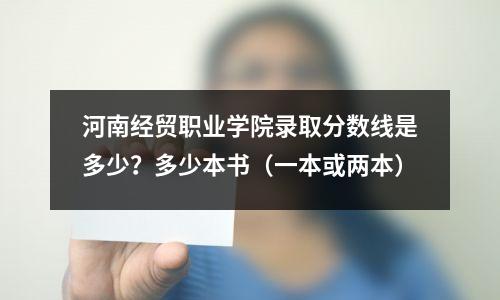 河南经贸职业学院录取分数线是多少?多少本书(一本或两本)