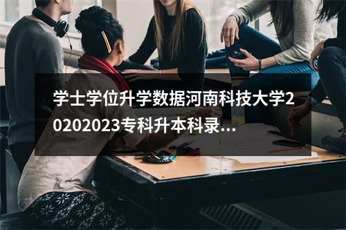学士学位升学数据河南科技大学20202023专科升本科录取分数线