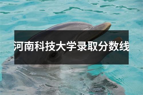 河南科技大学录取分数线