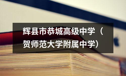 辉县市恭城高级中学（贺师范大学附属中学）