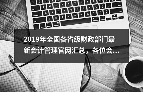 2019年全国各省级财政部门最新会计管理官网汇总,各位会计人员可以快速收藏