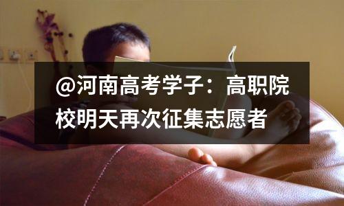 @河南高考学子:高职院校明天再次征集志愿者