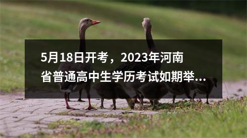 5月18日开考,2023年河南省普通高中生学历考试如期举行!
