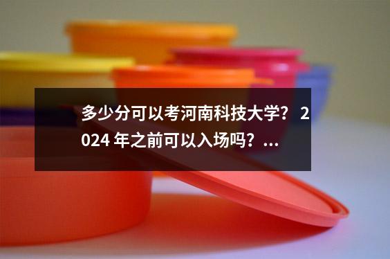 多少分可以考河南科技大学? 2024 年之前可以入场吗?附最低分数
