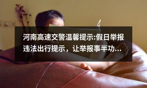 河南高速交警温馨提示:假日举报违法出行提示,让举报事半功倍!