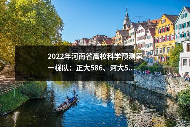 2022年河南省高校科学预测第一梯队:正大586、河大571、河南师范大学541