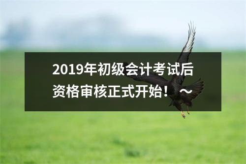 2019年初级会计考试后资格审核正式开始! 〜
