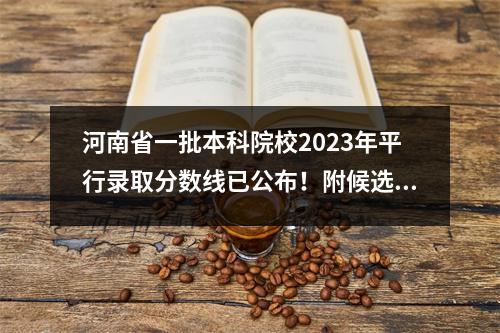 河南省一批本科院校2023年平行录取分数线已公布!附候选人查询流程