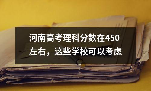 河南高考理科分数在450左右,这些学校可以考虑
