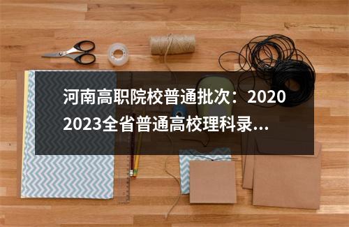 河南高职院校普通批次:20202023全省普通高校理科录取线排名!