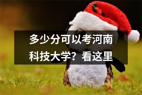 多少分可以考河南科技大学?看这里
