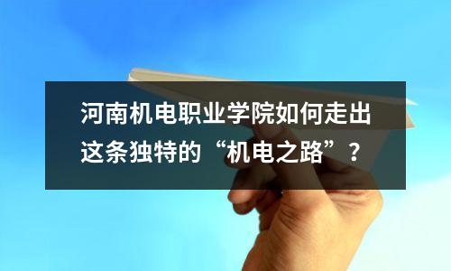河南机电职业学院如何走出这条独特的“机电之路”?
