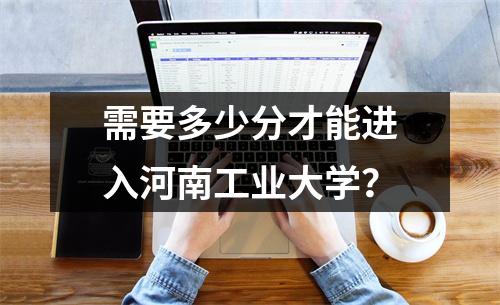 需要多少分才能进入河南工业大学?