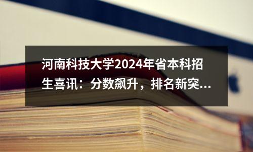 河南科技大学2024年省本科招生喜讯:分数飙升,排名新突破!