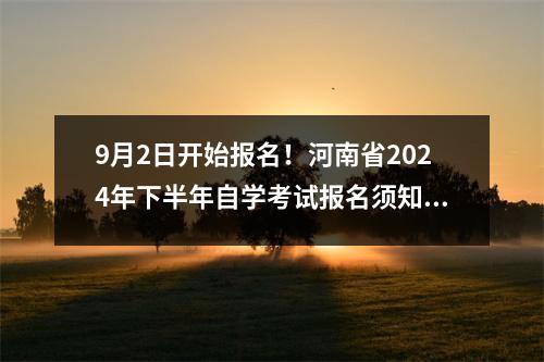 9月2日开始报名!河南省2024年下半年自学考试报名须知发布
