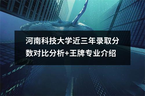 河南科技大学近三年录取分数对比分析+王牌专业介绍