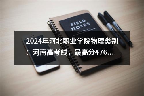 2024年河北职业学院物理类别:河南高考线,最高分476分,最低分339分