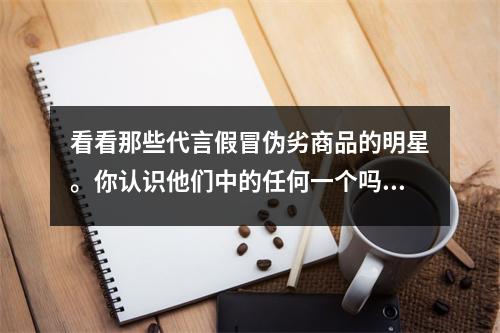 看看那些代言假冒伪劣商品的明星。你认识他们中的任何一个吗?
