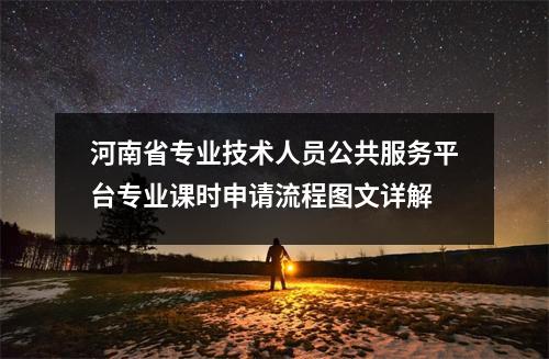 河南省专业技术人员公共服务平台专业课时申请流程图文详解