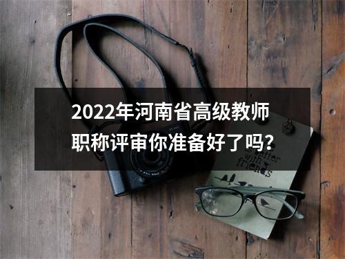 2022年河南省高级教师职称评审你准备好了吗？