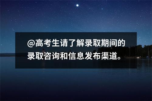 @高考生请了解录取期间的录取咨询和信息发布渠道。