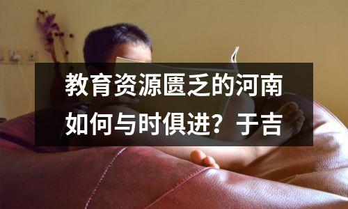教育资源匮乏的河南如何与时俱进?于吉