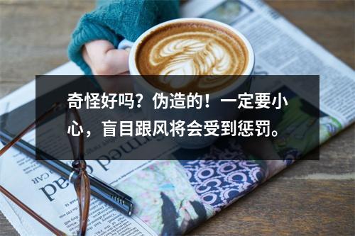 奇怪好吗?伪造的!一定要小心,盲目跟风将会受到惩罚。