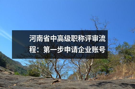 河南省中高级职称评审流程:第一步申请企业账号