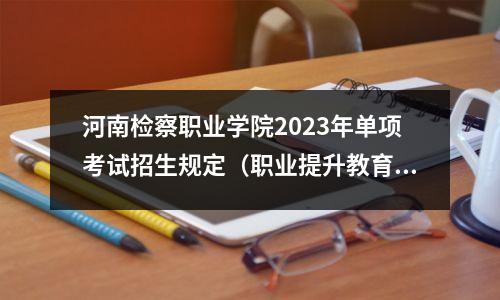 河南检察职业学院2023年单项考试招生规定(职业提升教育)
