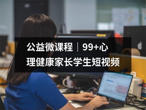 公益微课程|99+心理健康家长学生短视频