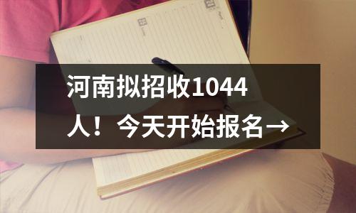 河南拟招收1044人!今天开始报名→