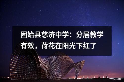 固始县慈济中学:分层教学有效,荷花在阳光下红了