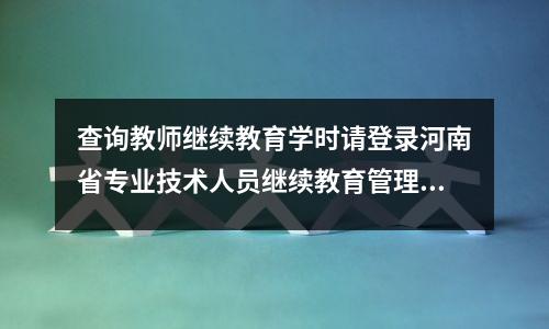查询教师继续教育学时请登录河南省专业技术人员继续教育管理系统
