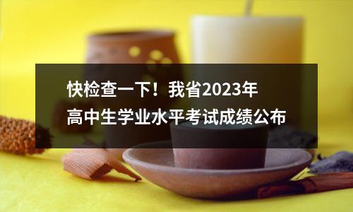 快检查一下!我省2023年高中生学业水平考试成绩公布