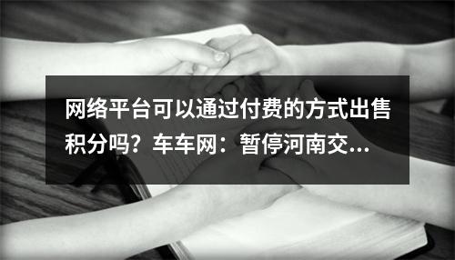 网络平台可以通过付费的方式出售积分吗?车车网:暂停河南交通违法代理业务!