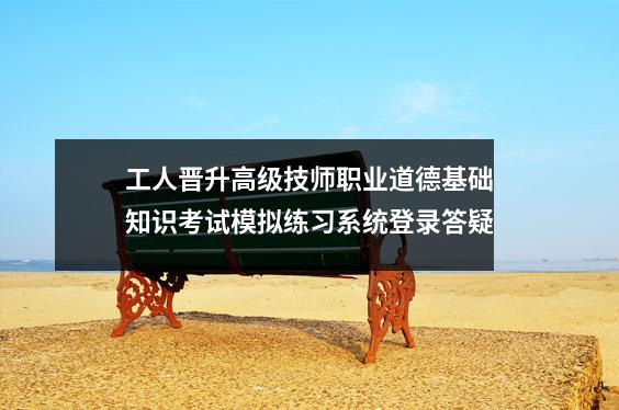 工人晋升高级技师职业道德基础知识考试模拟练习系统登录答疑