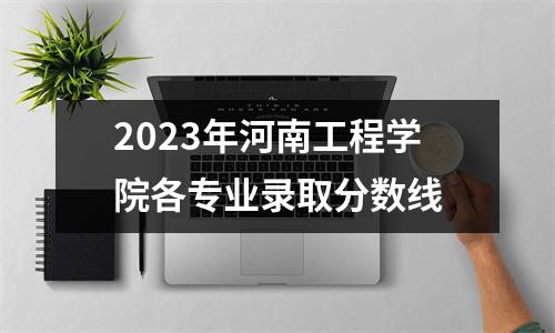 2023年河南工程学院各专业录取分数线
