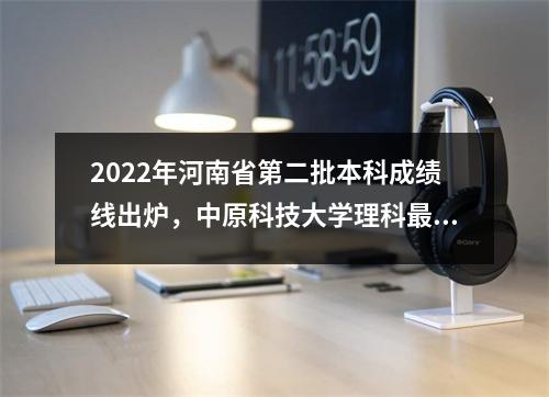 2022年河南省第二批本科成绩线出炉,中原科技大学理科最低分405分