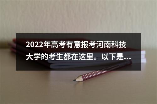 2022年高考有意报考河南科技大学的考生都在这里。以下是往年的录取分数线。
