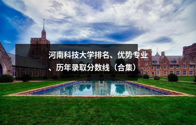 河南科技大学排名、优势专业、历年录取分数线(合集)
