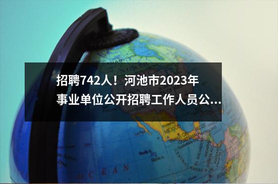 招聘742人!河池市2023年事业单位公开招聘工作人员公告