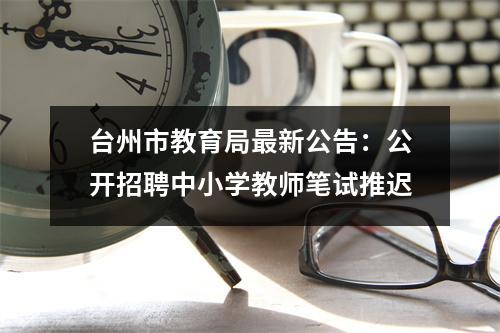台州市教育局最新公告:公开招聘中小学教师笔试推迟
