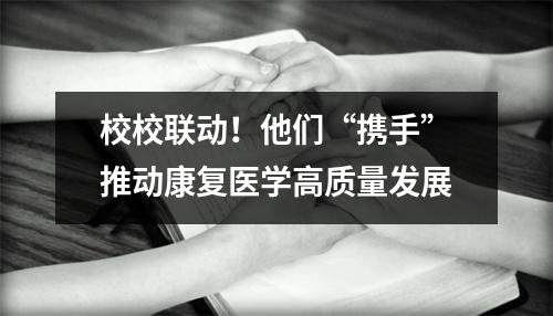 校校联动!他们“携手”推动康复医学高质量发展