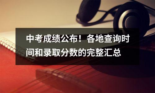 中考成绩公布!各地查询时间和录取分数的完整汇总