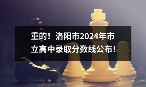 重的!洛阳市2024年市立高中录取分数线公布!