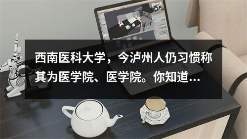 西南医科大学,今泸州人仍习惯称其为医学院、医学院。你知道为什么吗?