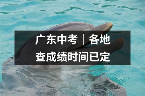 广东中考|各地查成绩时间已定