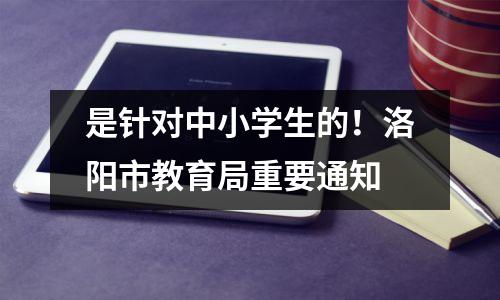 是针对中小学生的!洛阳市教育局重要通知
