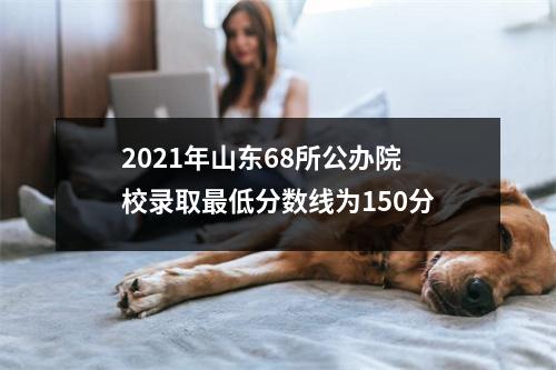 2021年山东68所公办院校录取最低分数线为150分