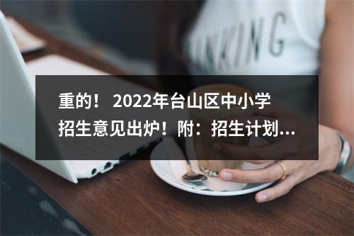 重的! 2022年台山区中小学招生意见出炉!附:招生计划、流程安排、录取条件、招生咨询电话